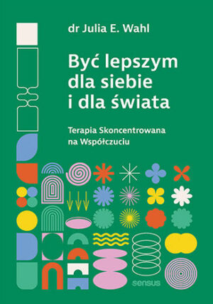 Być lepszym dla siebie i dla świata. Terapia Skoncentrowana na Współczuciu Julia E. Wahl