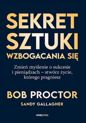 Sekret sztuki wzbogacania się. Zmień myślenie o sukcesie i pieniądzach - stwórz życie, którego pragniesz Bob Proctor, Sandy Gallagher