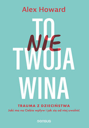 To nie Twoja wina. Trauma z dzieciństwa: jaki ma na Ciebie wpływ i jak się od niej uwolnić. Alex Howard