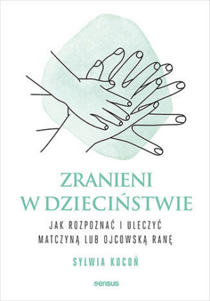 Zranieni w dzieciństwie. Jak rozpoznać i uleczyć matczyną lub ojcowską ranę Sylwia Kocoń