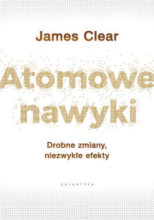Atomowe nawyki. Drobne zmiany, niezwykłe efekty