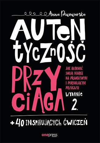 Autentyczność przyciąga. Jak budować swoją markę na prawdziwym i porywającym przekazie. Wydanie 2. + 40 inspirujących ćwiczeń