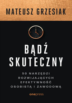 Bądź skuteczny. 50 narzędzi rozwijających efektywność osobistą i zawodową