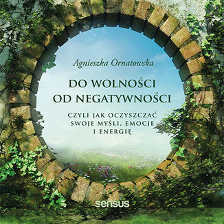 Do wolności od negatywności, czyli jak oczyszczać swoje myśli, emocje i energię