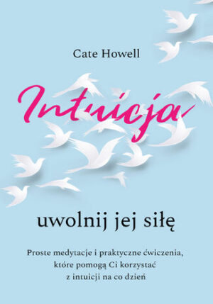 Intuicja. Uwolnij jej siłę. Proste medytacje i praktyczne ćwiczenia, które pomogą Ci korzystać z intuicji na co dzień