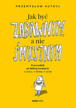 Jak być zabawnym, a nie śmiesznym. Przewodnik po dobrej rozmowie w pracy, w domu, w życiu