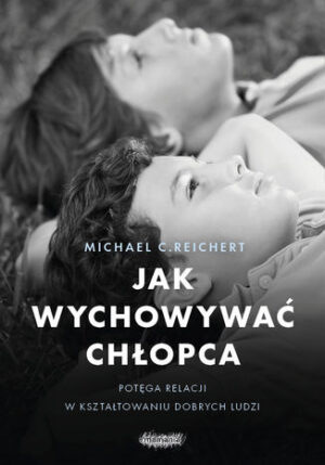 Jak wychowywać chłopca. Potęga relacji  w kształtowaniu dobrych ludzi