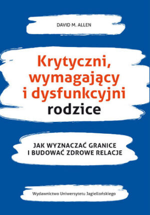 Krytyczni, wymagający i dysfunkcyjni rodzice Jak wyznaczać granice i budować zdrowe relacje