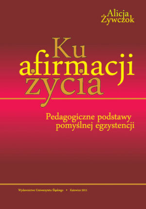 Ku afirmacji życia. Pedagogiczne podstawy pomyślnej egzystencji