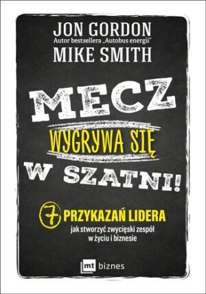 Mecz wygrywa się w szatni! 7 przykazań lidera jak stworzyć zwycięski zespół w życiu i biznesie