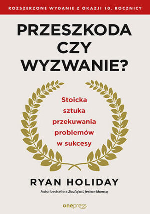 Przeszkoda czy wyzwanie? Stoicka sztuka przekuwania problemów w sukcesy. Rozszerzone wydanie z okazji 10. rocznicy