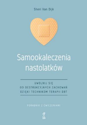 Samookaleczenia nastolatków. Uwolnij się od destrukcyjnych zachowań dzięki technikom terapii DBT