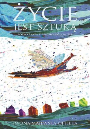 Życie jest sztuką. Rozważania z psychologią w tle